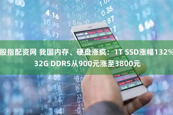 股指配资网 我国内存、硬盘涨疯：1T SSD涨幅132% 32G DDR5从900元涨至3800元