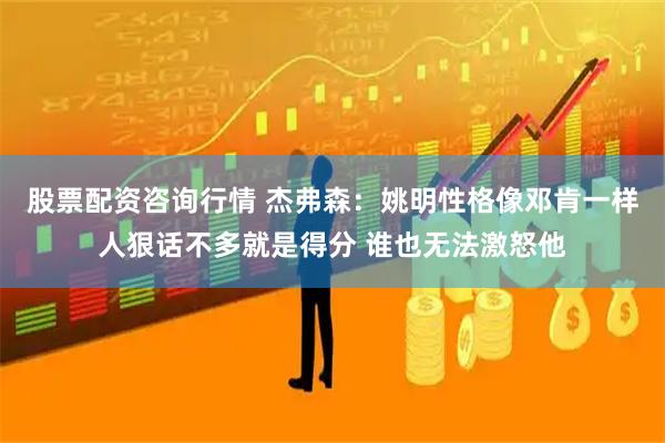 股票配资咨询行情 杰弗森：姚明性格像邓肯一样人狠话不多就是得分 谁也无法激怒他