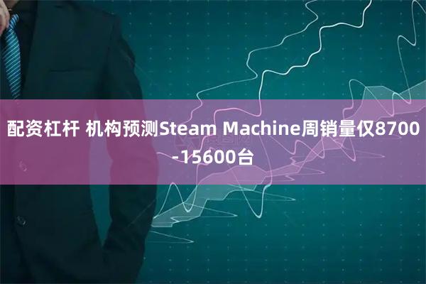 配资杠杆 机构预测Steam Machine周销量仅8700-15600台
