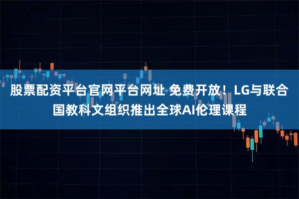股票配资平台官网平台网址 免费开放！LG与联合国教科文组织推出全球AI伦理课程