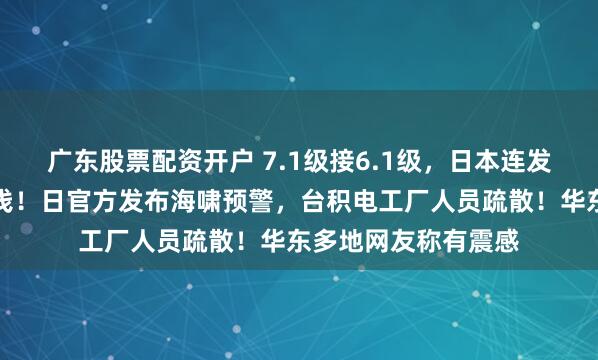 广东股票配资开户 7.1级接6.1级，日本连发强震，震源深度极浅！日官方发布海啸预警，台积电工厂人员疏散！华东多地网友称有震感