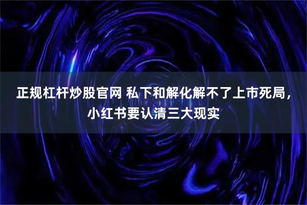 正规杠杆炒股官网 私下和解化解不了上市死局，小红书要认清三大现实
