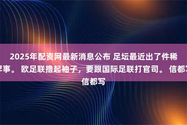 2025年配资网最新消息公布 足坛最近出了件稀罕事。 欧足联撸起袖子，要跟国际足联打官司。 信都写