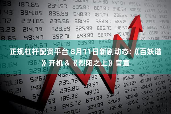 正规杠杆配资平台 8月11日新剧动态:《百妖谱》开机＆《烈阳之上》官宣