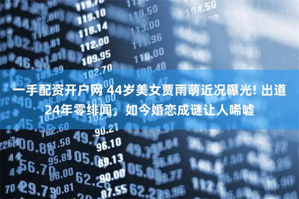 一手配资开户网 44岁美女贾雨萌近况曝光! 出道24年零绯闻，如今婚恋成谜让人唏嘘