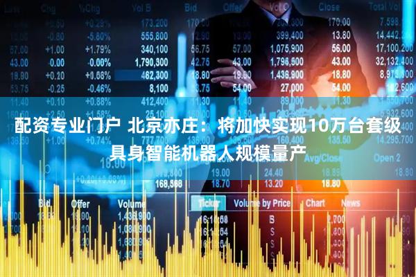 配资专业门户 北京亦庄：将加快实现10万台套级具身智能机器人规模量产