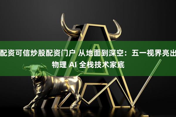 配资可信炒股配资门户 从地面到深空：五一视界亮出物理 AI 全栈技术家底